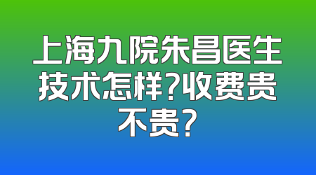 上海九院朱昌医生技术怎样？收费贵不贵？