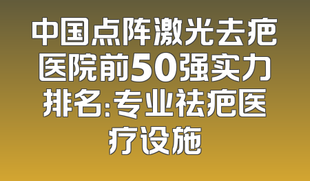 中国点阵激光去疤医院前50强实力排名：专业祛疤医疗设施