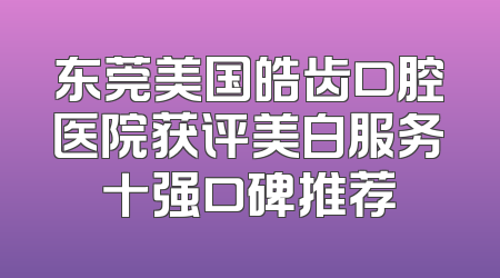 东莞美国皓齿口腔医院获评美白服务十强口碑推荐