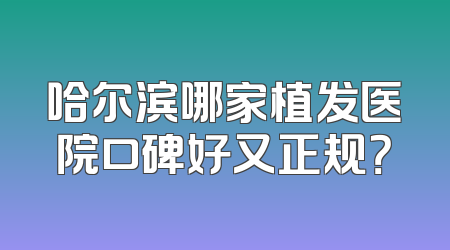 哈尔滨哪家植发医院口碑好又正规？
