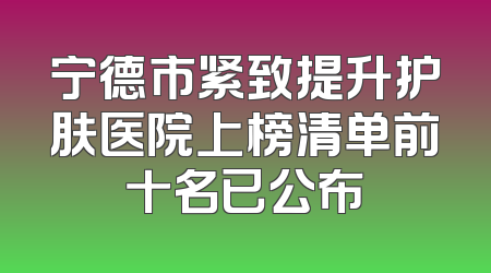 宁德市紧致提升护肤医院上榜清单前十名已公布