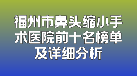 福州市鼻头缩小手术医院前十名榜单及详细分析