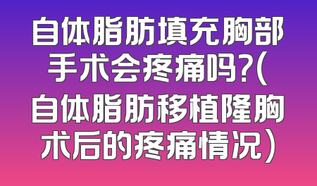 自体脂肪填充胸部手术会疼痛吗？(自体脂肪移植隆胸术后的疼痛情况)