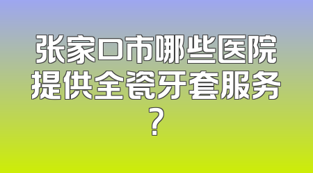 张家口市哪些医院提供全瓷牙套服务？