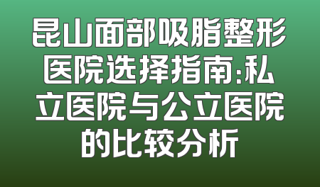 昆山面部吸脂整形医院选择指南：私立医院与公立医院的比较分析
