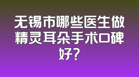 无锡市哪些医生做精灵耳朵手术口碑好？