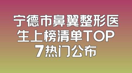 宁德市鼻翼整形医生上榜清单TOP7热门公布