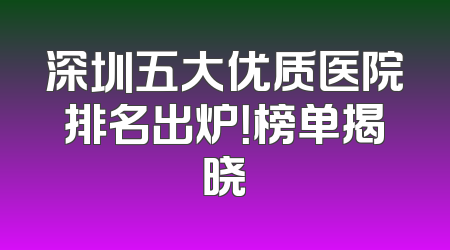 深圳五大优质医院排名出炉！榜单揭晓