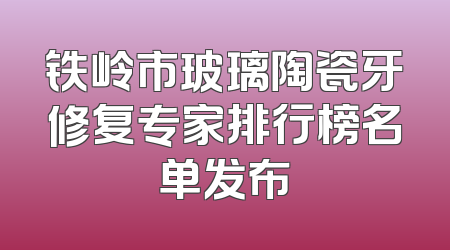 铁岭市玻璃陶瓷牙修复专家排行榜名单发布
