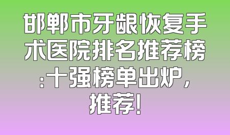 邯郸市牙龈恢复手术医院排名推荐榜：十强榜单出炉，推荐！