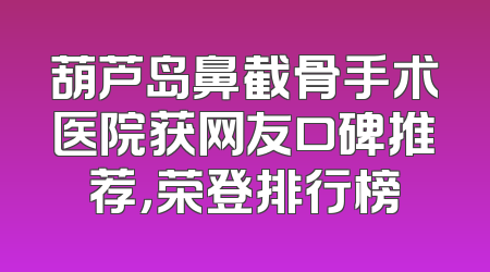葫芦岛鼻截骨手术医院获网友口碑推荐，荣登排行榜