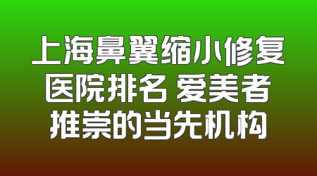 上海鼻翼缩小修复医院排名 爱美者推崇的当先机构