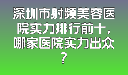 深圳市射频美容医院实力排行前十，哪家医院实力出众？