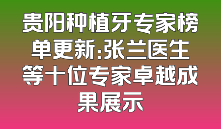 贵阳种植牙专家榜单更新：张兰医生等十位专家卓越成果展示