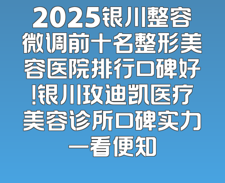 2025银川整容微调前十名整形美容医院排行口碑好！银川玫迪凯医疗美容诊所口碑实力一看便知