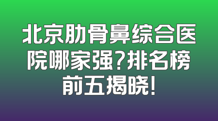 北京肋骨鼻综合医院哪家强？排名榜前五揭晓！