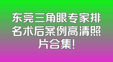 东莞三角眼专家排名术后案例高清照片合集！