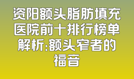 资阳额头脂肪填充医院前十排行榜单解析：额头窄者的福音