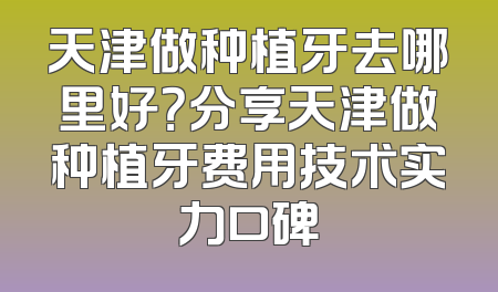 天津做种植牙去哪里好？分享天津做种植牙费用技术实力口碑