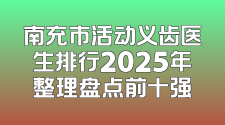 南充市活动义齿医生排行2025年整理盘点前十强