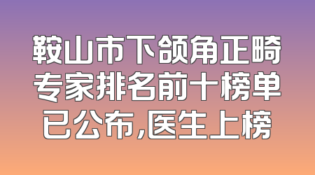 鞍山市下颌角正畸专家排名前十榜单已公布，医生上榜