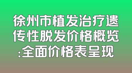 徐州市植发治疗遗传性脱发价格概览：全面价格表呈现