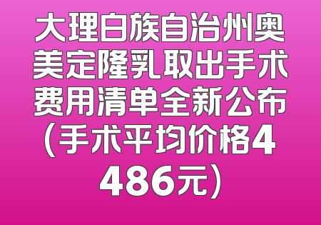 大理白族自治州奥美定隆乳取出手术费用清单全新公布(手术平均价格4486元)