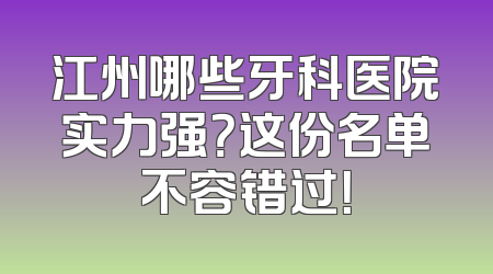 江州哪些牙科医院实力强？这份名单不容错过！