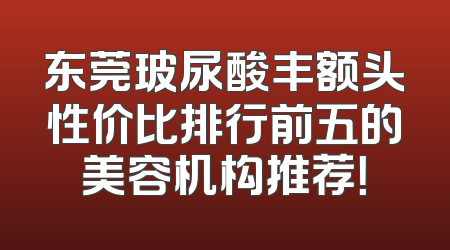 东莞玻尿酸丰额头性价比排行前五的美容机构推荐！