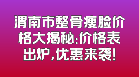 渭南市整骨瘦脸价格大揭秘：价格表出炉，优惠来袭！