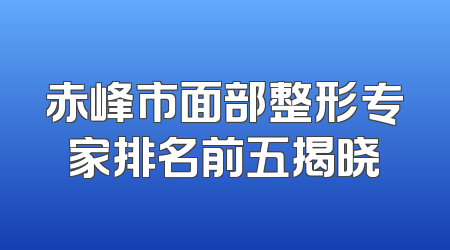 赤峰市面部整形专家排名前五揭晓