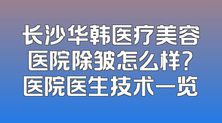 长沙华韩医疗美容医院除皱怎么样？医院医生技术一览