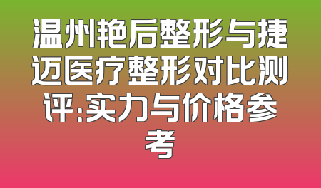 温州艳后整形与捷迈医疗整形对比测评：实力与价格参考