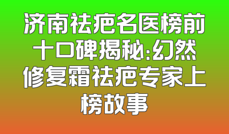 济南祛疤名医榜前十口碑揭秘：幻然修复霜祛疤专家上榜故事