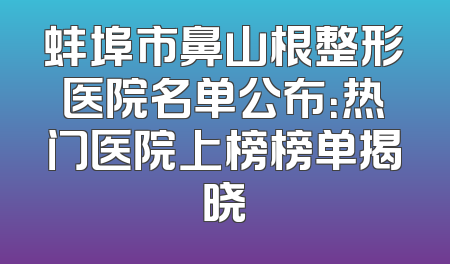 蚌埠市鼻山根整形医院名单公布：热门医院上榜榜单揭晓