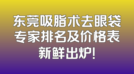 东莞吸脂术去眼袋专家排名及价格表新鲜出炉！