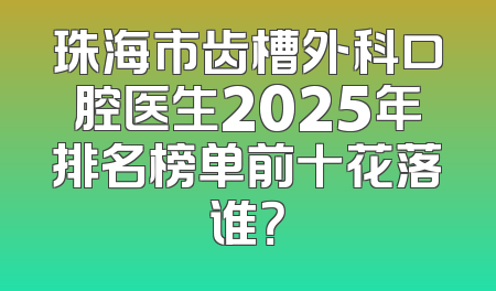 珠海市齿槽外科口腔医生2025年排名榜单前十花落谁？