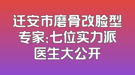 迁安市磨骨改脸型专家：七位实力派医生大公开