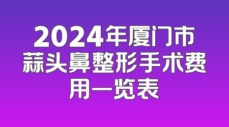 2024年厦门市蒜头鼻整形手术费用一览表