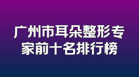 广州市耳朵整形专家前十名排行榜