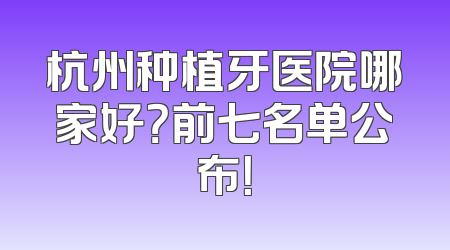 杭州种植牙医院哪家好？前七名单公布！