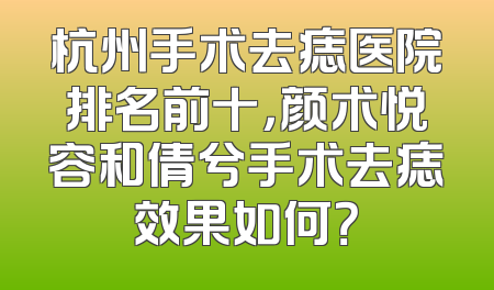 杭州手术去痣医院排名前十，颜术悦容和倩兮手术去痣效果如何？