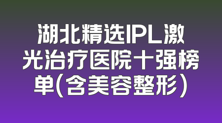 湖北精选IPL激光治疗医院十强榜单（含美容整形）
