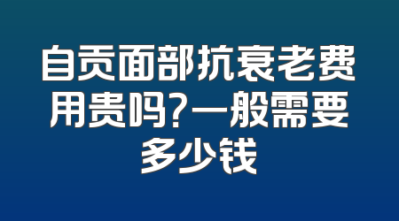 自贡面部抗衰老费用贵吗？一般需要多少钱