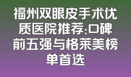 福州双眼皮手术优质医院推荐：口碑前五强与格莱美榜单首选
