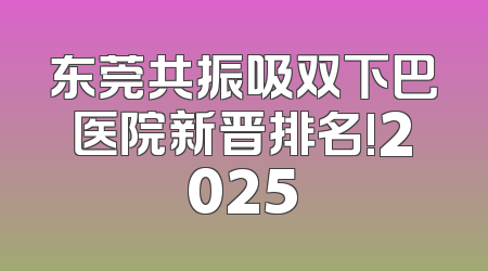 东莞共振吸双下巴医院新晋排名!2025