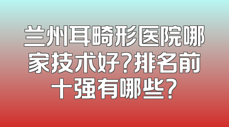 兰州耳畸形医院哪家技术好？排名前十强有哪些？