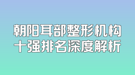 朝阳耳部整形机构十强排名深度解析