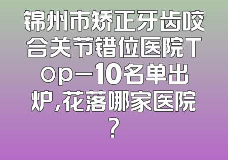 锦州市矫正牙齿咬合关节错位医院Top_10名单出炉，花落哪家医院？