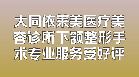 大同依莱美医疗美容诊所下颔整形手术专业服务受好评